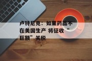 卢特尼克：如果药品不在美国生产 将征收“巨额”关税