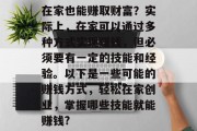 在家也能赚取财富?实际上,在家可以通过多种方式实现赚钱,但必须要有一定的技能和经验。以下是一些可能的赚钱方式,轻松在家创业,掌握哪些技能就能赚钱? 在家也能赚取财富?实际上,在家可以通过多种方式实现赚钱,但必须要有一定的技能和经验。以下是一些可能的赚钱方式,轻松在家创业,掌握哪些技能就能赚钱?