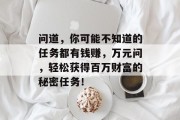 问道，你可能不知道的任务都有钱赚，万元问，轻松获得百万财富的秘密任务！