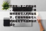 打造独一无二的网站名，品牌标识设计，打造独特而吸引人的网站名字，打造独特而吸引人的网站名字与品牌标识设计