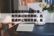 闲置楼房的经济价值,如何通过装修翻新、出租或转让赚取收益,盈利