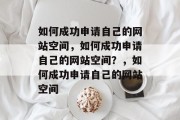 如何成功申请自己的网站空间，如何成功申请自己的网站空间？，如何成功申请自己的网站空间