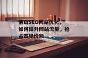 佛山SEO网站优化，如何提升网站流量，抢占市场份额