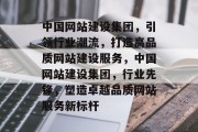 中国网站建设集团，引领行业潮流，打造高品质网站建设服务，中国网站建设集团，行业先锋，塑造卓越品质网站服务新标杆