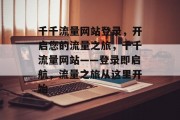千千流量网站登录，开启您的流量之旅，千千流量网站——登录即启航，流量之旅从这里开始