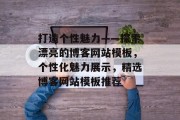 打造个性魅力——探索漂亮的博客网站模板，个性化魅力展示，精选博客网站模板推荐