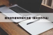 图文创作者如何提升流量（图文创作作品）