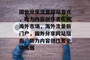 国外分享流量网站盘点，助力内容创作者拓展海外市场，海外流量新门户，国外分享网站指南，助力内容创作者全球拓展