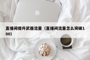 直播间提升武器流量（直播间流量怎么突破100）
