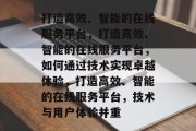 打造高效、智能的在线服务平台，打造高效、智能的在线服务平台，如何通过技术实现卓越体验，打造高效、智能的在线服务平台，技术与用户体验并重