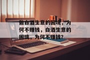 做白酒生意的困境,为何不赚钱,白酒生意的困境,为何不赚钱? 做白酒生意的困境,为何不赚钱,白酒生意的困境,为何不赚钱?