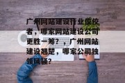 广州网站建设行业佼佼者，哪家网站建设公司更胜一筹？，广州网站建设翘楚，哪家公司独领风骚？