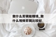 做什么剪辑能赚钱_做什么视频剪辑比较好