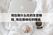 现在做什么吃的生意赚钱_现在做啥吃的赚钱