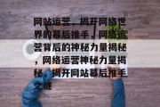 网站运营，揭开网络世界的幕后推手，网络运营背后的神秘力量揭秘，网络运营神秘力量揭秘，揭开网站幕后推手之谜