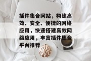 插件集合网站，构建高效、安全、便捷的网络应用，快速搭建高效网络应用，丰富插件集合平台推荐