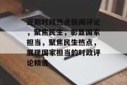 近期时政热点新闻评论，聚焦民生，彰显国家担当，聚焦民生热点，展现国家担当的时政评论精选