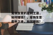 宠物生意的盈利之道,如何赚钱?,宠物生意盈利之道,如何赚钱? 宠物生意的盈利之道,如何赚钱?,宠物生意盈利之道,如何赚钱?