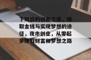 下班后的创业之道,赚取金钱与实现梦想的途径,夜市创业,从零起步赚取财富和梦想之路 下班后的创业之道,赚取金钱与实现梦想的途径,夜市创业,从零起步赚取财富和梦想之路