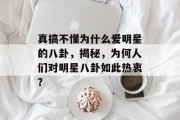 真搞不懂为什么爱明星的八卦，揭秘，为何人们对明星八卦如此热衷？
