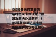 iOS设备访问某些网站时出现卡顿现象，原因及解决办法解析，iOS设备网页访问卡顿原因及解决攻略全解析