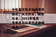 今年最近热点新闻事件盘点，关注民生，聚焦社会，2023年度民生焦点与社会热点新闻盘点