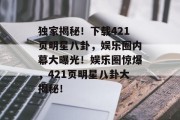 独家揭秘！下载421页明星八卦，娱乐圈内幕大曝光！娱乐圈惊爆，421页明星八卦大揭秘！
