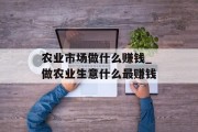 农业市场做什么赚钱_做农业生意什么最赚钱