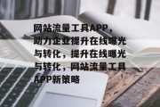 网站流量工具APP，助力企业提升在线曝光与转化，提升在线曝光与转化，网站流量工具APP新策略