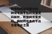 敦煌网网站流量分析，跨境电商平台的流量密码解析，敦煌网流量密码，揭秘跨境电商平台流量增长之道