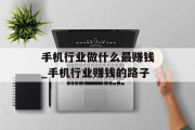 手机行业做什么最赚钱_手机行业赚钱的路子 手机行业做什么最赚钱_手机行业赚钱的路子