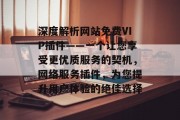 深度解析网站免费VIP插件——一个让您享受更优质服务的契机，网络服务插件，为您提升用户体验的绝佳选择