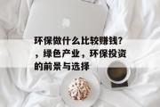 环保做什么比较赚钱？，绿色产业，环保投资的前景与选择