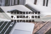 热点新闻背后的社会思考，解码热点，探寻新闻背后的社会脉动