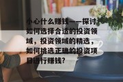 小心什么赚钱——探讨如何选择合适的投资领域,投资领域的精选,如何挑选正确的投资项目进行赚钱? 小心什么赚钱——探讨如何选择合适的投资领域,投资领域的精选,如何挑选正确的投资项目进行赚钱?