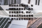 揭秘拍卖流量网站，如何吸引海量买家，助力企业拓展市场，揭秘，流量拍卖网站吸金策略，助力企业市场拓展之道