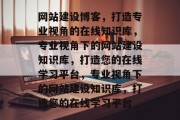 网站建设博客，打造专业视角的在线知识库，专业视角下的网站建设知识库，打造您的在线学习平台，专业视角下的网站建设知识库，打造您的在线学习平台