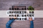石器生意,古老与现代交织的财富之路,石器时代生意,古老与现代交织的财富之路 石器生意,古老与现代交织的财富之路,石器时代生意,古老与现代交织的财富之路