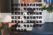 如何打造优良的定制网站建设，专业与细节的完美结合，定制网站建设之道，专业与细节的完美融合，定制网站建设精髓，专业与细节完美融合之道