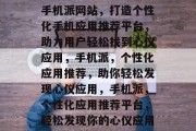 手机派网站，打造个性化手机应用推荐平台，助力用户轻松找到心仪应用，手机派，个性化应用推荐，助你轻松发现心仪应用，手机派，个性化应用推荐平台，轻松发现你的心仪应用