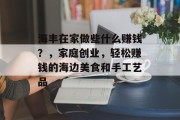 海丰在家做些什么赚钱?,家庭创业,轻松赚钱的海边美食和手工艺品 海丰在家做些什么赚钱?,家庭创业,轻松赚钱的海边美食和手工艺品