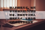 别人的赚钱方式，如何学习并模仿他们以获得财富，理解并学习别人赚钱的方式，从模仿他们的成功中获取财富