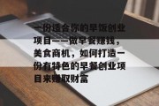 一份适合你的早饭创业项目——做早餐赚钱,美食商机,如何打造一份有特色的早餐创业项目来赚取财富