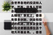香港作为一个全球重要的金融中心,吸引着来自世界各地的投资和人才。然而,许多人可能会问,香港自己能做什么赚钱?事实上,香港有很多创新、创业和投资的机遇,许多企业家和投资者都选择在这个地方开展业务。,香港的魅力与机会,创新、创业和投资的天堂 香港作为一个全球重要的金融中心,吸引着来自世界各地的投资和人才。然而,许多人可能会问,香港自己能做什么赚钱?事实上,香港有很多创新、创业和投资的机遇,许多企业家和投资者都选择在这个地方开展业务。,香港的魅力与机会,创新、创业和投资的天堂