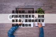 直播新闻，新媒体时代的新闻传播革命，新媒体革命，直播新闻重塑新闻传播格局