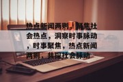 热点新闻两则，聚焦社会热点，洞察时事脉动，时事聚焦，热点新闻两则，共探社会脉动
