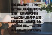 婚庆网站策划，打造一站式婚礼服务平台的新思路，创新婚庆网站，一站式婚礼服务平台策划新篇章，创新引领未来，婚庆网站一站式服务平台新篇章策划解析
