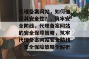代理备案网站，如何确保其安全性？，筑牢安全防线，代理备案网站的安全保障策略，筑牢代理备案网站安全防线，安全保障策略全解析