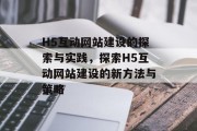H5互动网站建设的探索与实践，探索H5互动网站建设的新方法与策略