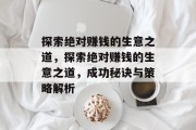探索绝对赚钱的生意之道,探索绝对赚钱的生意之道,成功秘诀与策略解析 探索绝对赚钱的生意之道,探索绝对赚钱的生意之道,成功秘诀与策略解析